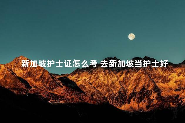 新加坡护士证怎么考 去新加坡当护士好吗